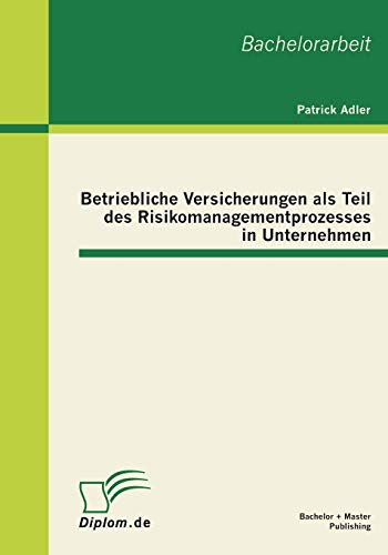 Betriebliche Versicherungen als Teil des Risikomanagementprozesses in Unternehmen: Bachelor-Arb.