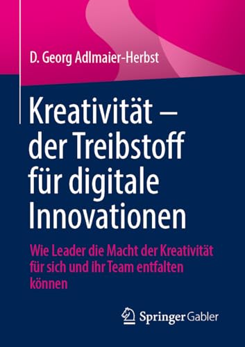 Kreativität – der Treibstoff für digitale Innovationen: Wie Leader die Macht der Kreativität für sich und ihr Team entfalten können von Springer Gabler