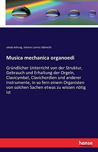 Musica mechanica organoedi: Gründlicher Unterricht von der Struktur, Gebrauch und Erhaltung der Orgeln, Clavicymbel, Clavichordien und anderer ... von solchen Sachen etwas zu wissen nötig ist von Hansebooks