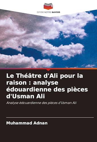 Le Théâtre d'Ali pour la raison : analyse édouardienne des pièces d'Usman Ali: Analyse édouardienne des pièces d'Usman Ali von Editions Notre Savoir