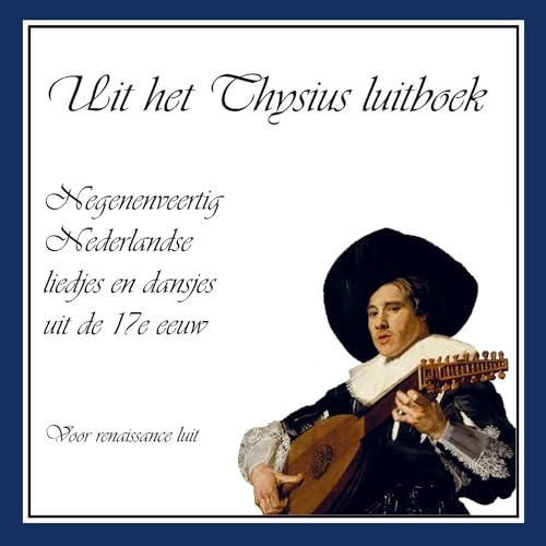 Uit het Thysius luitboek: Negenenveertig Nederlandse liedjes en dansjes uit de 17e eeuw voor luit