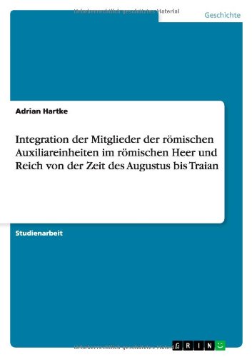 Integration der Mitglieder der römischen Auxiliareinheiten im römischen Heer und Reich von der Zeit des Augustus bis Traian Integration der Mitglieder der römischen Auxiliareinheiten im römischen Heer und Reich von der Zeit des Augustus bis Traian von Books on Demand