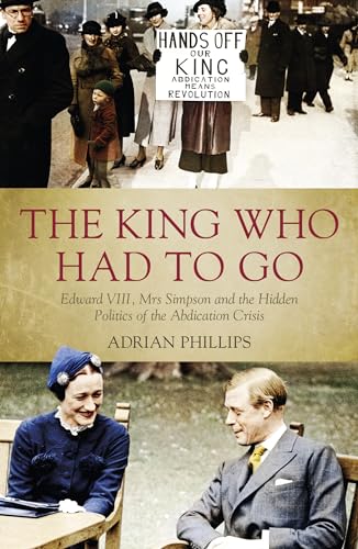 The King Who Had To Go: Edward VIII, Mrs. Simpson and the Hidden Politics of the Abdication Crisis