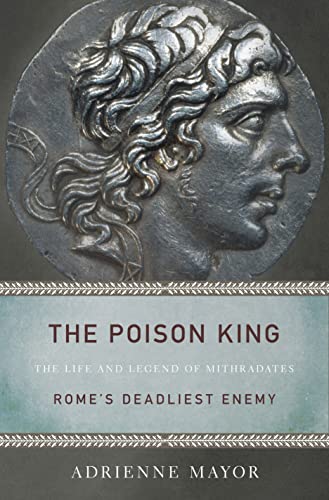 The Poison King: The Life and Legend of Mithradates, Rome’s Deadliest Enemy