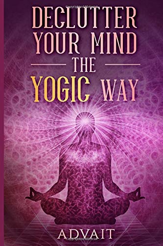 Declutter Your Mind The Yogic Way: 15 Ultimate Secrets of the Ancient Indian Seers to Eliminate Mental Clutter, get rid of Negative Thoughts, Relieve Anxiety and have a Peaceful Mind all the time