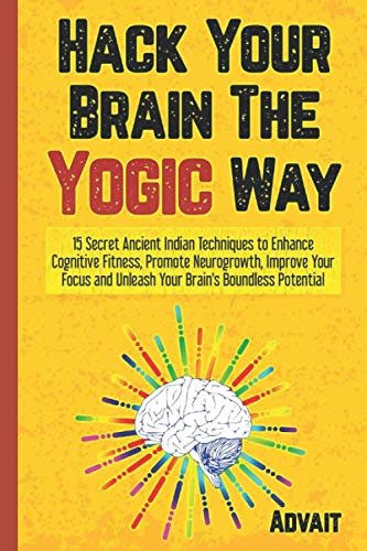 Hack Your Brain The Yogic Way: 15 Secret Ancient Indian Techniques to Enhance Cognitive Fitness, Promote Neurogrowth, Improve Your Focus and Unleash ... Potential (Yogic Brain Mastery, Band 1)