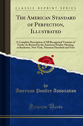 The American Standard of Perfection, Illustrated: A Complete Description of All Recognized Varieties of Fowls (Classic Reprint): A Complete ... Nineteen Hundred and Four (Classic Reprint)