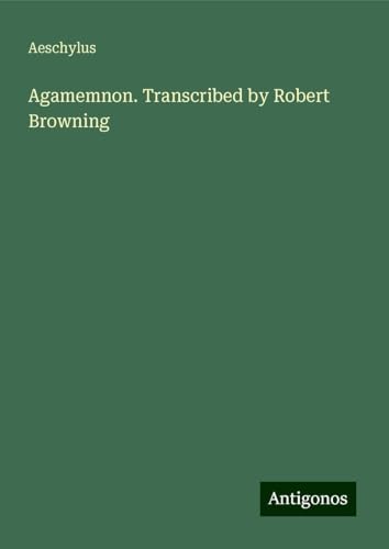 Agamemnon. Transcribed by Robert Browning Agamemnon. Transcribed by Robert Browning von Antigonos Verlag