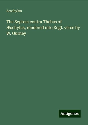 The Septem contra Thebas of Æschylus, rendered into Engl. verse by W. Gurney The Septem contra Thebas of Æschylus, rendered into Engl. verse by W. Gurney von Antigonos Verlag