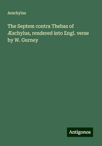 The Septem contra Thebas of Æschylus, rendered into Engl. verse by W. Gurney The Septem contra Thebas of Æschylus, rendered into Engl. verse by W. Gurney von Antigonos Verlag
