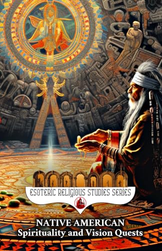 Native American Spirituality and Vision Quests: The Wisdom of Wakan Tanka, Heyoka Ceremonies, Inipi, and Kachina Dolla Magic Through the Ghost Dance, ... (Esoteric Religious Studies, Band 15)