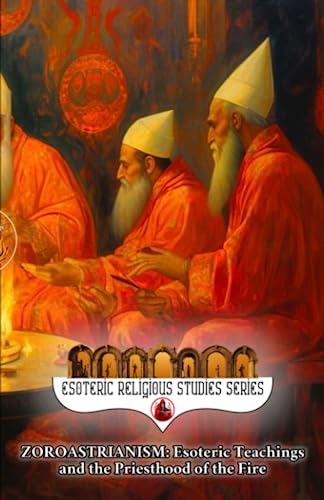 Zoroastrianism: Esoteric Teachings and the Priesthood of the Fire: The Poet, Priest, and Prophet Zarathustra’s Mazdayasna and the Coming of Saoshyant ... (Esoteric Religious Studies, Band 3)