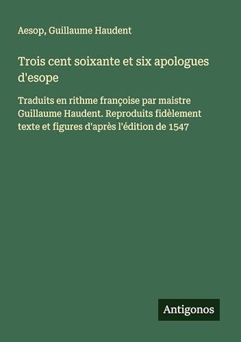 Trois cent soixante et six apologues d'esope: Traduits en rithme françoise par maistre Guillaume Haudent. Reproduits fidèlement texte et figures d'après l'édition de 1547 Trois cent soixante et six apologues d'esope: Traduits en rithme françoise par maistre Guillaume Haudent. Reproduits fidèlement texte et figures d'après l'édition de 1547 von Antigonos Verlag