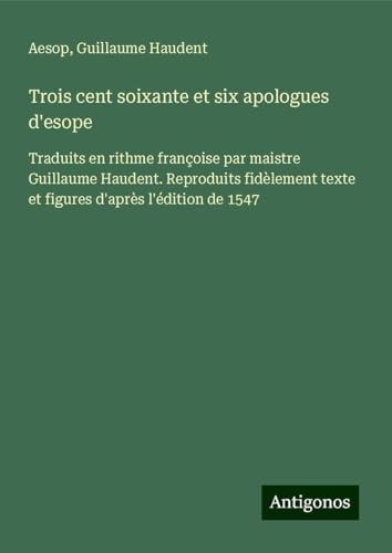 Trois cent soixante et six apologues d'esope: Traduits en rithme françoise par maistre Guillaume Haudent. Reproduits fidèlement texte et figures d'après l'édition de 1547 Trois cent soixante et six apologues d'esope: Traduits en rithme françoise par maistre Guillaume Haudent. Reproduits fidèlement texte et figures d'après l'édition de 1547 von Antigonos Verlag