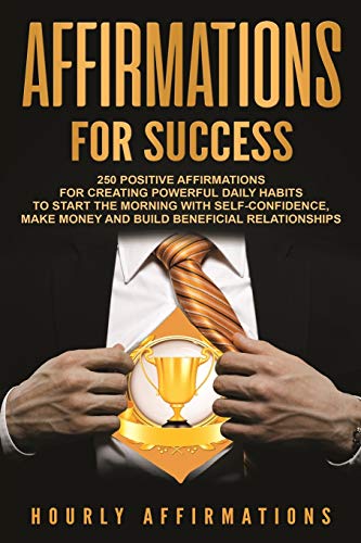 Affirmations for Success: 250 Positive Affirmations for Creating Powerful Daily Habits to Start the Morning with Self-confidence, Make Money and Build Beneficial Relationships