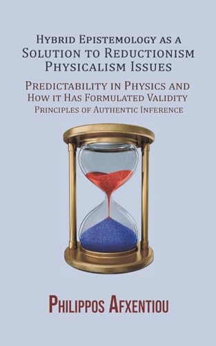 Hybrid Epistemology as a Solution to Reductionism-Physicalism Issues: Predictability in Physics and How it Has Formulated Validity Principles of Authentic Inference von Austin Macauley Publishers