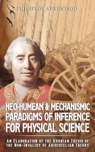 Neo-Humean & Mechanismic Paradigms of Inference for Physical Science: An Elaboration of the Kuhnian Thesis of the Non-Invalidy of Aristotelian Theory von Austin Macauley Publishers