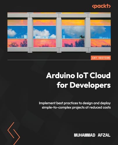 Arduino IoT Cloud for Developers: Implement best practices to design and deploy simple-to-complex projects at reduced costs von Packt Publishing