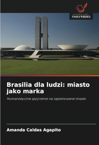 Brasilia dla ludzi: miasto jako marka: Humanistyczne spojrzenie na zaplanowane miasto von Wydawnictwo Nasza Wiedza