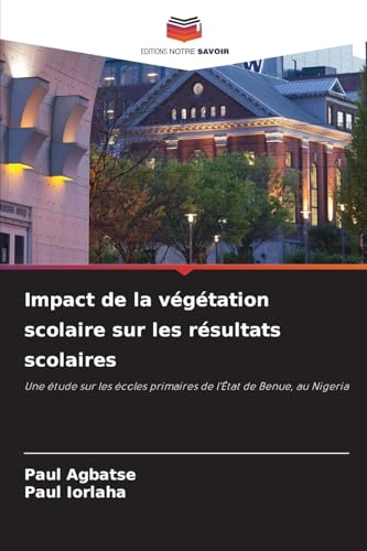 Impact de la végétation scolaire sur les résultats scolaires: Une étude sur les écoles primaires de l'État de Benue, au Nigeria von Editions Notre Savoir