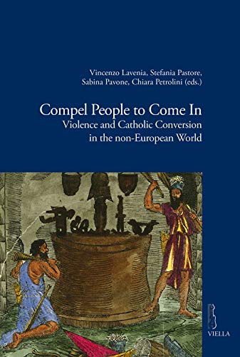 Compel People to Come in: Violence and Catholic Conversions in the Non-european World (Viella Historical Research, Band 9)