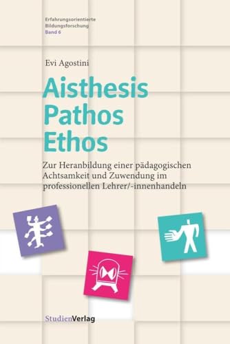 Aisthesis – Pathos – Ethos: Zur Heranbildung einer pädagogischen Achtsamkeit und Zuwendung im professionellen Lehrer/-innenhandeln (Erfahrungsorientierte Bildungsforschung, Band 6)