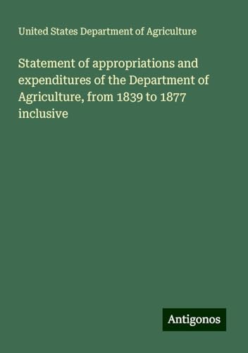 Statement of appropriations and expenditures of the Department of Agriculture, from 1839 to 1877 inclusive von Antigonos Verlag