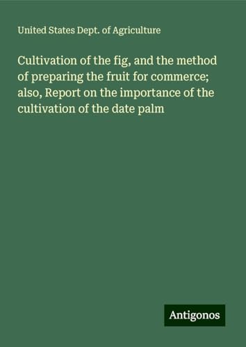 Cultivation of the fig, and the method of preparing the fruit for commerce; also, Report on the importance of the cultivation of the date palm
