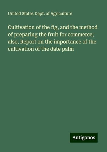 Cultivation of the fig, and the method of preparing the fruit for commerce; also, Report on the importance of the cultivation of the date palm