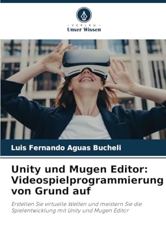 Unity und Mugen Editor: Videospielprogrammierung von Grund auf: Erstellen Sie virtuelle Welten und meistern Sie die Spielentwicklung mit Unity und Mugen Editor von Verlag Unser Wissen