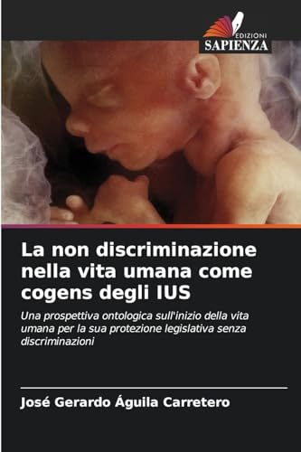 La non discriminazione nella vita umana come cogens degli IUS: Una prospettiva ontologica sull'inizio della vita umana per la sua protezione legislativa senza discriminazioni von Edizioni Sapienza
