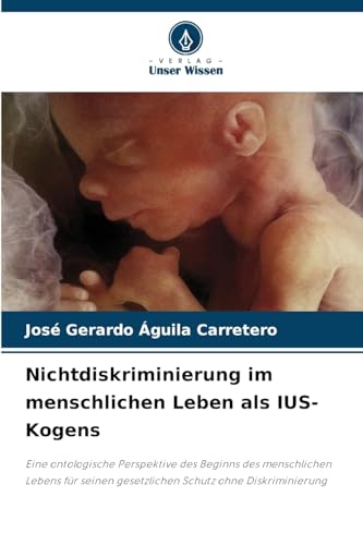Nichtdiskriminierung im menschlichen Leben als IUS-Kogens: Eine ontologische Perspektive des Beginns des menschlichen Lebens für seinen gesetzlichen Schutz ohne Diskriminierung von Verlag Unser Wissen