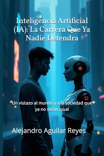 Inteligencia Artificial (IA): La Carrera Que Ya Nadie Detendra: Un vistazo al mundo y a la sociedad que ya no serán igual