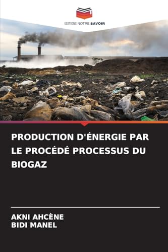 PRODUCTION D'ÉNERGIE PAR LE PROCÉDÉ PROCESSUS DU BIOGAZ: DE von Editions Notre Savoir