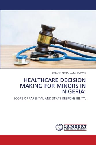HEALTHCARE DECISION MAKING FOR MINORS IN NIGERIA:: SCOPE OF PARENTAL AND STATE RESPONSIBILITY. von LAP LAMBERT Academic Publishing