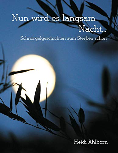Nun wird es langsam Nacht...: Schnörgelgeschichten zum Sterben schön für die Sterbebegleitung: Für die Arbeit von Sterbebebleiter und Pflegepersonal sowie pflegenden Angehörigen