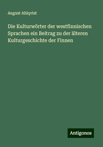 Die Kulturwörter der westfinnischen Sprachen ein Beitrag zu der älteren Kulturgeschichte der Finnen von Antigonos Verlag