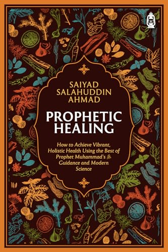 Prophetic Healing: How to Achieve Vibrant, Holistic Health Using the Best of Prophet Muhammad’s Guidance and Modern Science