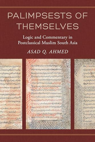 Palimpsests of Themselves: Logic and Commentary in Postclassical Muslim South Asia (Berkeley Series in Postclassical Islamic Scholarship, 5, Band 5)
