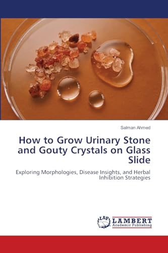 How to Grow Urinary Stone and Gouty Crystals on Glass Slide: Exploring Morphologies, Disease Insights, and Herbal Inhibition Strategies von LAP LAMBERT Academic Publishing