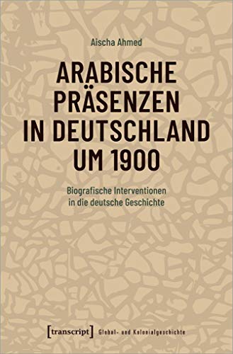 Arabische Präsenzen in Deutschland um 1900: Biografische Interventionen in die deutsche Geschichte (Global- und Kolonialgeschichte, Bd. 3) von transcript Verlag