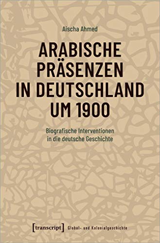 Arabische Präsenzen in Deutschland um 1900: Biografische Interventionen in die deutsche Geschichte (Global- und Kolonialgeschichte, Bd. 3)