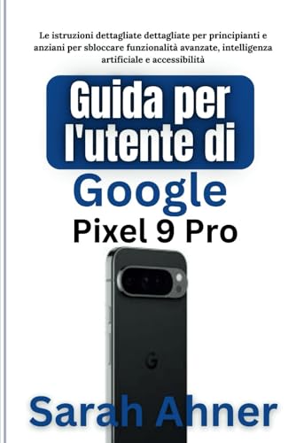 Guida per l'utente di Google Pixel 9 Pro: Le istruzioni dettagliate dettagliate per principianti e anziani per sbloccare funzionalità avanzate, ... (Serie Ultimate Tech Pro Companion, Band 7)