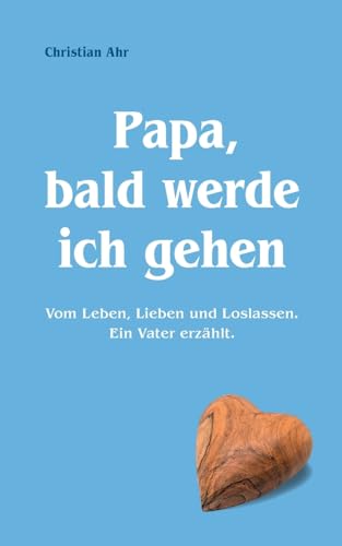 Papa, bald werde ich gehen: Vom Leben, Lieben und Loslassen. Ein Vater erzählt.