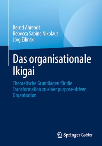 Das organisationale Ikigai: Theoretische Grundlagen für die Transformation zu einer purpose-driven Organisation von Springer Gabler
