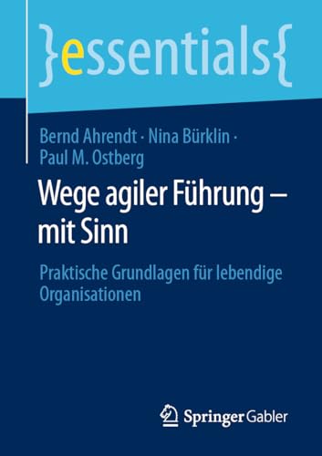 Wege agiler Führung – mit Sinn: Praktische Grundlagen für lebendige Organisationen (essentials) von Springer Gabler