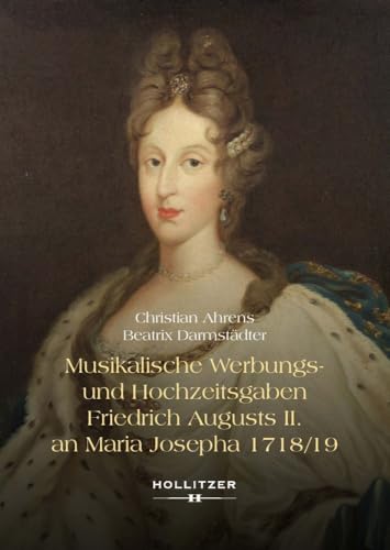 Musikalische Werbungs- und Hochzeitsgaben Friedrich Augusts II. an Maria Josepha 1718/19: Brautwerbung in Wien – Begrüßung in Pirna – Nachklang in Moritzburg von Hollitzer Wissenschaftsverlag
