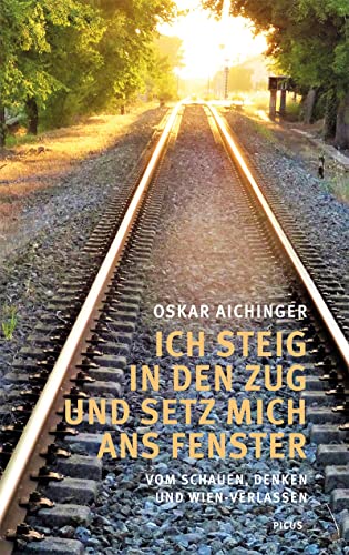 Ich steig in den Zug und setz mich ans Fenster: Vom Schauen, Denken und Wien-Verlassen von Picus Verlag