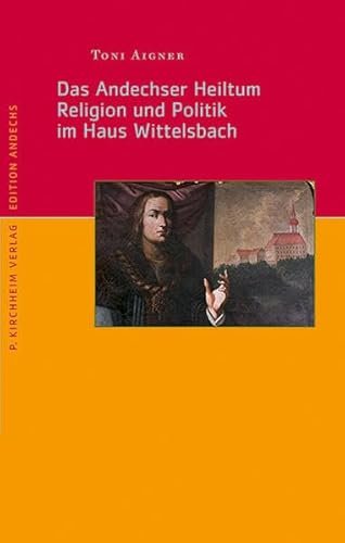 Das Andechser Heiltum. Religion und Politik im Haus Wittelsbach (Edition Andechs)