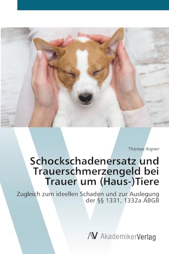 Schockschadenersatz und Trauerschmerzengeld bei Trauer um (Haus-)Tiere: Zugleich zum ideellen Schaden und zur Auslegung der §§ 1331, 1332a ABGB von AV Akademikerverlag